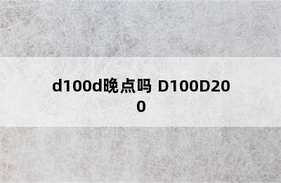 d100d晚点吗 D100D200